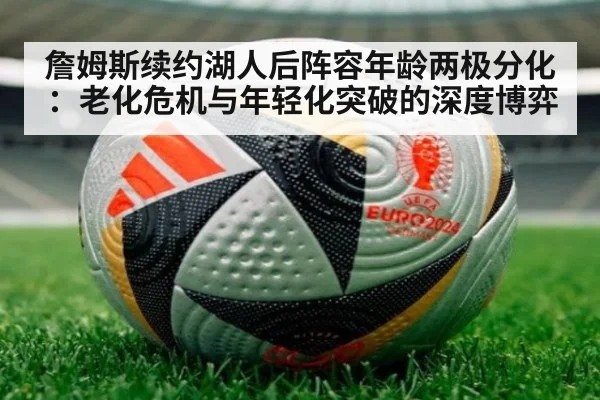 詹姆斯续约湖人后阵容年龄两极分化：老化危机与年轻化突破的深度博弈