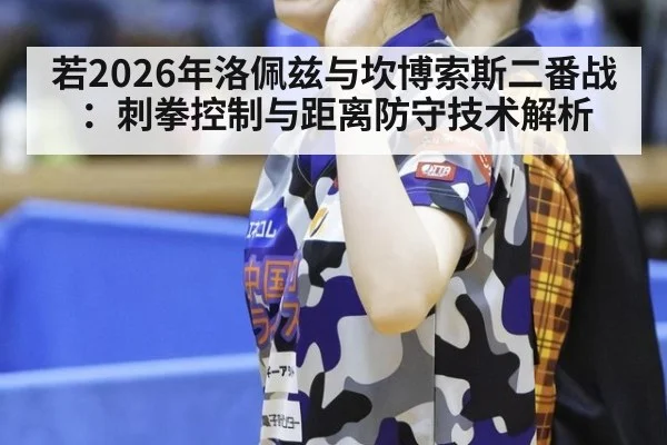 若2026年洛佩兹与坎博索斯二番战：刺拳控制与距离防守技术解析
