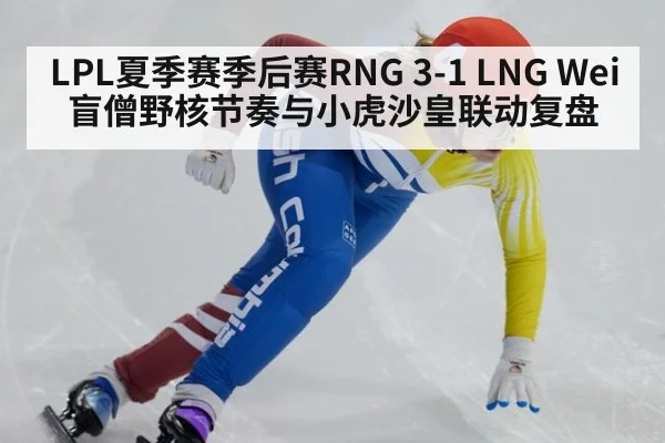LPL夏季赛季后赛RNG 3-1 LNG Wei盲僧野核节奏与小虎沙皇联动复盘