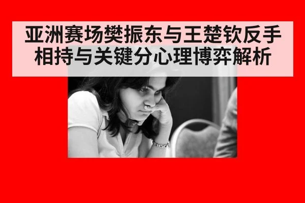 亚洲赛场樊振东与王楚钦反手相持与关键分心理博弈解析