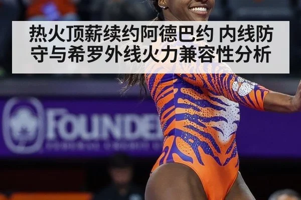 热火顶薪续约阿德巴约 内线防守与希罗外线火力兼容性分析